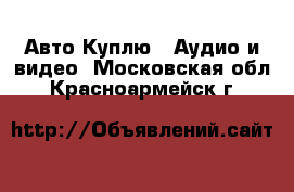 Авто Куплю - Аудио и видео. Московская обл.,Красноармейск г.